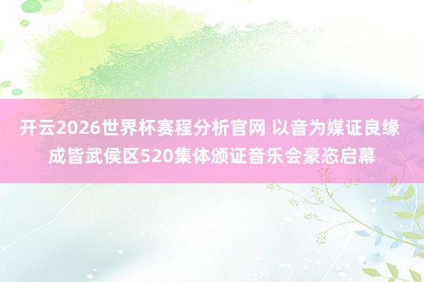 开云2026世界杯赛程分析官网 以音为媒证良缘 成皆武侯区520集体颁证音乐会豪恣启幕