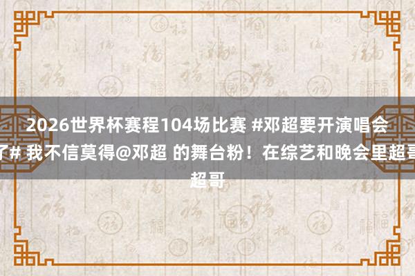 2026世界杯赛程104场比赛 #邓超要开演唱会了# 我不信莫得@邓超 的舞台粉!在综艺和晚会里超哥