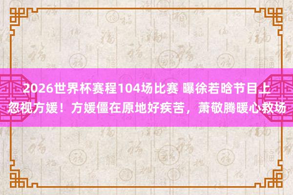 2026世界杯赛程104场比赛 曝徐若晗节目上忽视方媛！方媛僵在原地好疾苦，萧敬腾暖心救场
