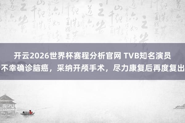 开云2026世界杯赛程分析官网 TVB知名演员不幸确诊脑癌,采纳开颅手术,尽力康复后再度复出