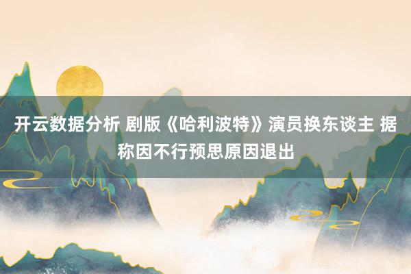 开云数据分析 剧版《哈利波特》演员换东谈主 据称因不行预思原因退出