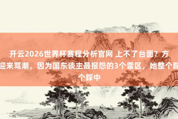 开云2026世界杯赛程分析官网 上不了台面?方媛迎来骂潮,因为国东谈主最报怨的3个雷区,她整个踩中