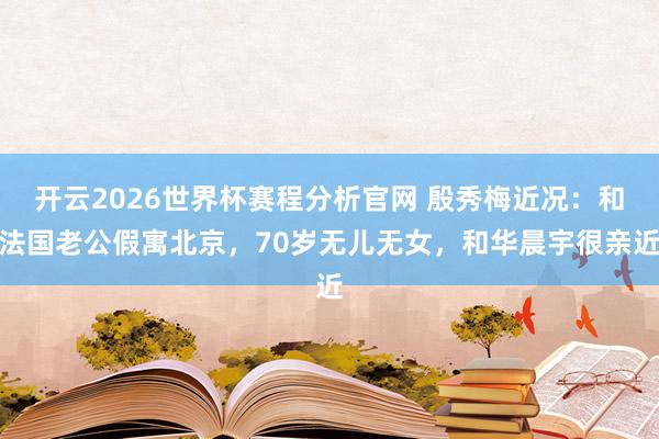 开云2026世界杯赛程分析官网 殷秀梅近况:和法国老公假寓北京,70岁无儿无女,和华晨宇很亲近