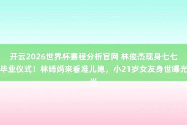 开云2026世界杯赛程分析官网 林俊杰现身七七毕业仪式!林姆妈来看准儿媳,小21岁女友身世曝光