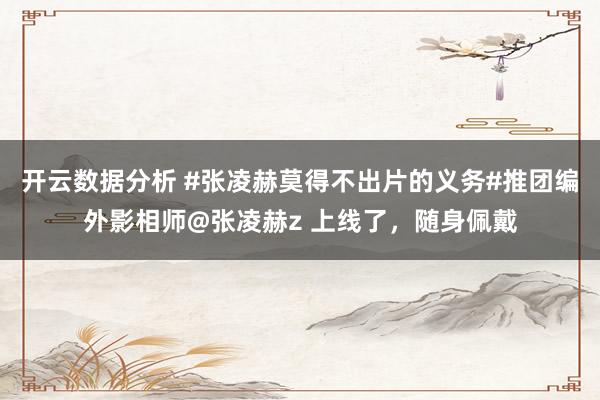 开云数据分析 #张凌赫莫得不出片的义务#推团编外影相师@张凌赫z 上线了，随身佩戴