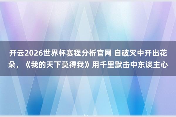 开云2026世界杯赛程分析官网 自破灭中开出花朵,《我的天下莫得我》用千里默击中东谈主心