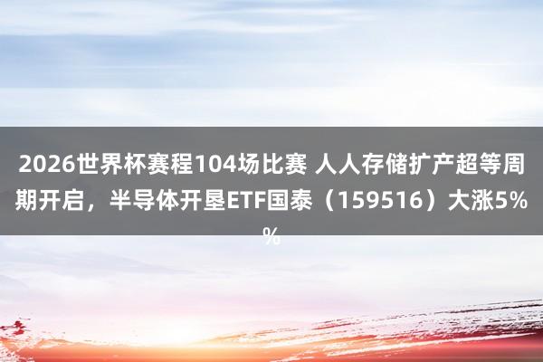 2026世界杯赛程104场比赛 人人存储扩产超等周期开启,半导体开垦ETF国泰(159516)大涨5%
