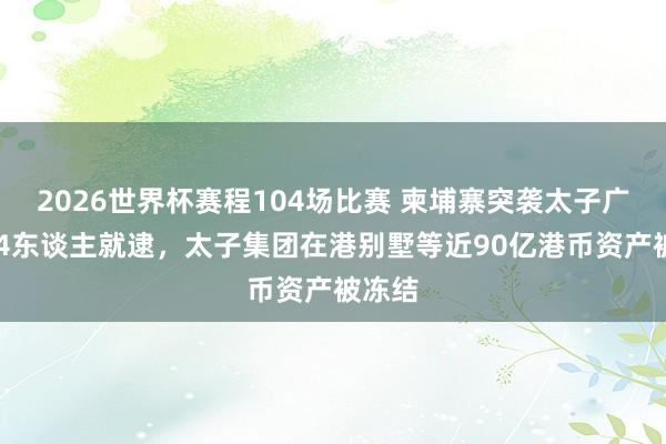2026世界杯赛程104场比赛 柬埔寨突袭太子广场104东谈主就逮，太子集团在港别墅等近90亿港币资产被冻结