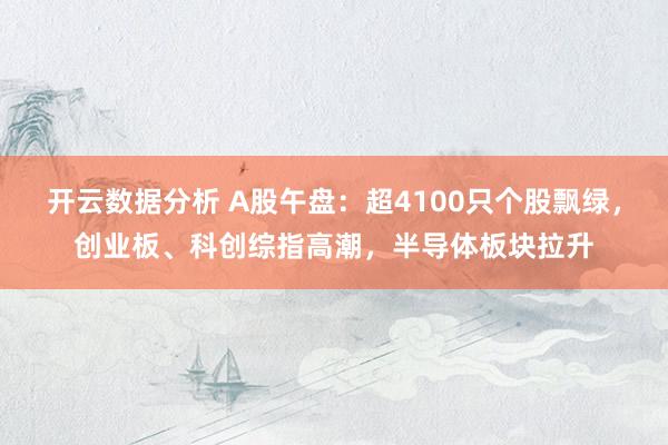 开云数据分析 A股午盘:超4100只个股飘绿,创业板、科创综指高潮,半导体板块拉升