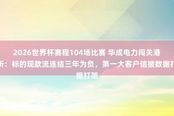 2026世界杯赛程104场比赛 华成电力闯关港交所:标的现款流连结三年为负,第一大客户信披数据打架