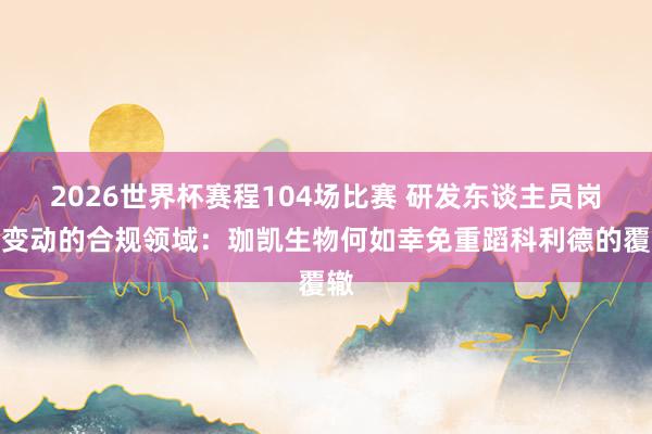 2026世界杯赛程104场比赛 研发东谈主员岗亭变动的合规领域：珈凯生物何如幸免重蹈科利德的覆辙