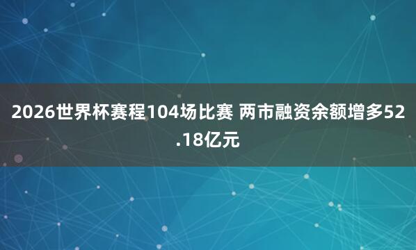 2026世界杯赛程104场比赛 两市融资余额增多52.18亿元