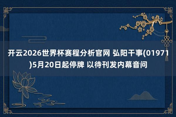 开云2026世界杯赛程分析官网 弘阳干事(01971)5月20日起停牌 以待刊发内幕音问