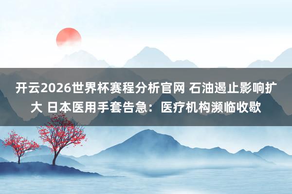 开云2026世界杯赛程分析官网 石油遏止影响扩大 日本医用手套告急:医疗机构濒临收歇