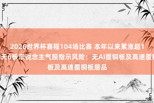 2026世界杯赛程104场比赛 本年以来累涨超135%！9天6板东说念主气股指示风险：无AI覆铜板及高速覆铜板居品