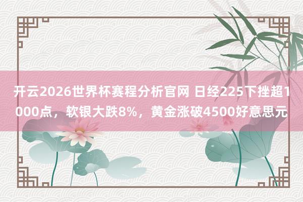 开云2026世界杯赛程分析官网 日经225下挫超1000点,软银大跌8%,黄金涨破4500好意思元