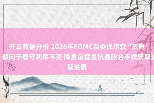开云数据分析 2026年FOMC票委保尔森“放鹰”:倾向于看守利率不变 降息前提是抗通胀合手续获取进展