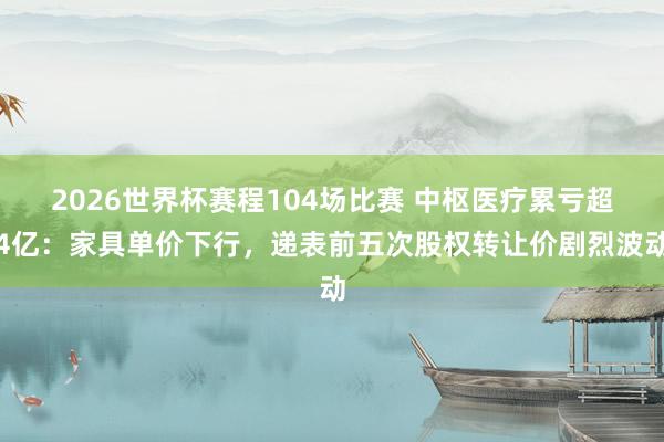 2026世界杯赛程104场比赛 中枢医疗累亏超4亿:家具单价下行,递表前五次股权转让价剧烈波动