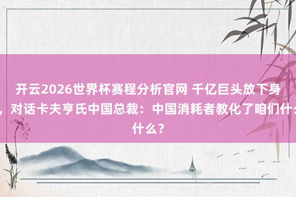 开云2026世界杯赛程分析官网 千亿巨头放下身材,对话卡夫亨氏中国总裁:中国消耗者教化了咱们什么?