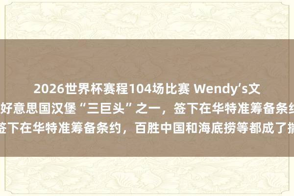 2026世界杯赛程104场比赛 Wendy’s文告要在中国开1000家店:好意思国汉堡“三巨头”之一,签下在华特准筹备条约,百胜中国和海底捞等都成了揣度对象