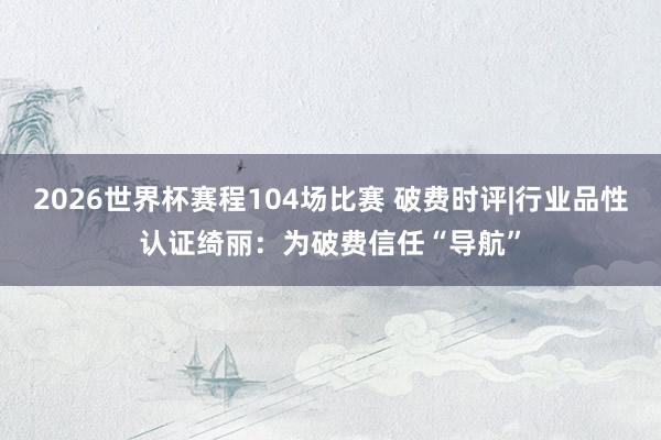 2026世界杯赛程104场比赛 破费时评|行业品性认证绮丽:为破费信任“导航”