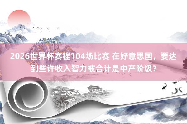 2026世界杯赛程104场比赛 在好意思国,要达到些许收入智力被合计是中产阶级?