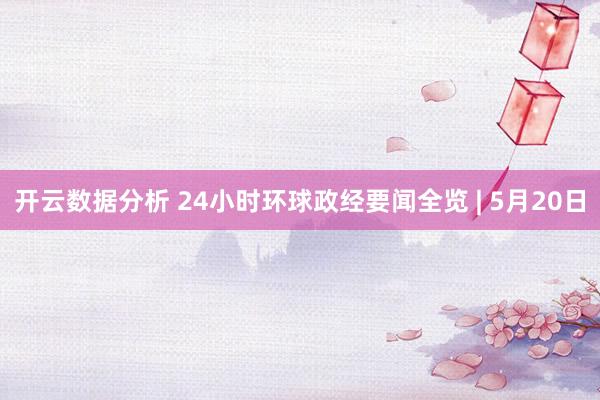 开云数据分析 24小时环球政经要闻全览 | 5月20日