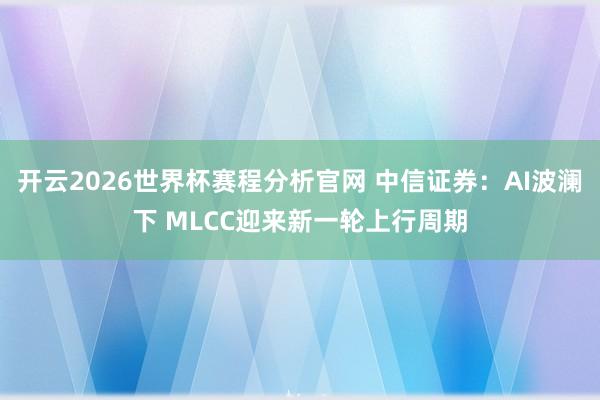 开云2026世界杯赛程分析官网 中信证券：AI波澜下 MLCC迎来新一轮上行周期