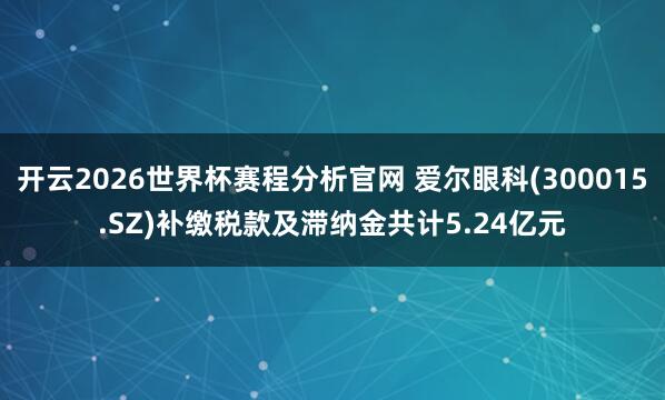 开云2026世界杯赛程分析官网 爱尔眼科(300015.SZ)补缴税款及滞纳金共计5.24亿元