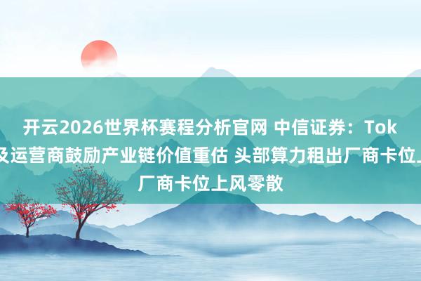 开云2026世界杯赛程分析官网 中信证券:Token工场及运营商鼓励产业链价值重估 头部算力租出厂商卡位上风零散