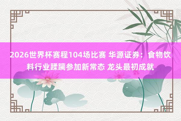 2026世界杯赛程104场比赛 华源证券:食物饮料行业蹂躏参加新常态 龙头最初成就