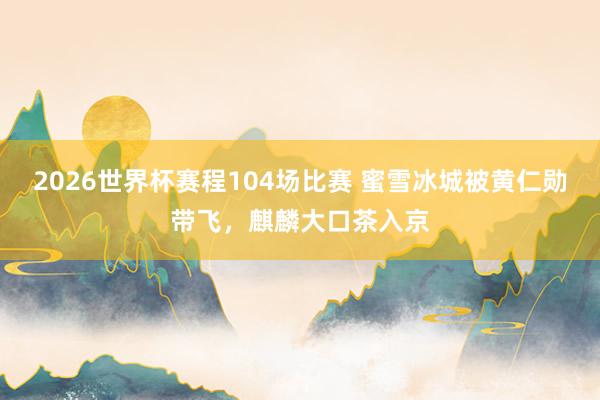 2026世界杯赛程104场比赛 蜜雪冰城被黄仁勋带飞,麒麟大口茶入京