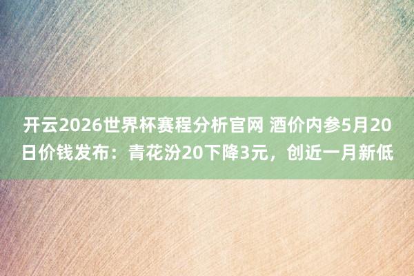 开云2026世界杯赛程分析官网 酒价内参5月20日价钱发布:青花汾20下降3元,创近一月新低