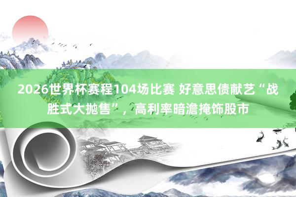 2026世界杯赛程104场比赛 好意思债献艺“战胜式大抛售”,高利率暗澹掩饰股市