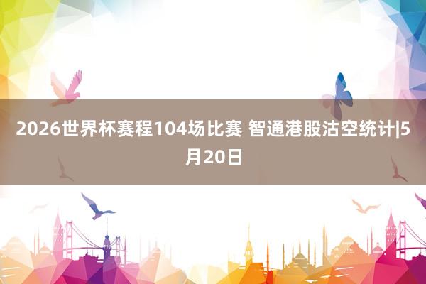 2026世界杯赛程104场比赛 智通港股沽空统计|5月20日