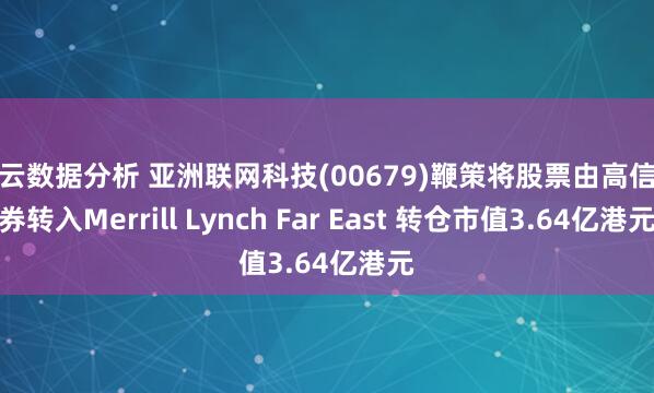 开云数据分析 亚洲联网科技(00679)鞭策将股票由高信证券转入Merrill Lynch Far East 转仓市值3.64亿港元