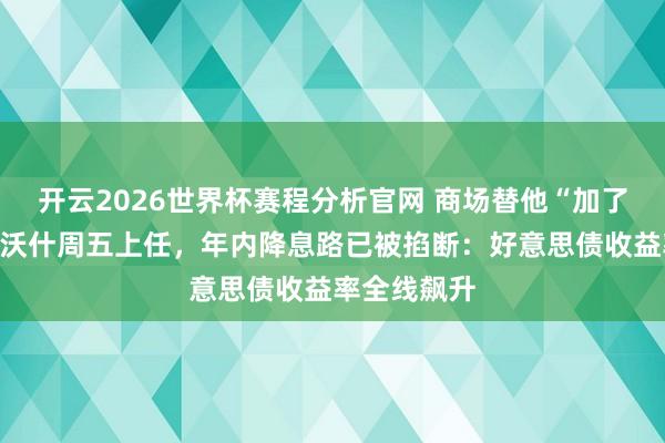 开云2026世界杯赛程分析官网 商场替他“加了一次息”！沃什周五上任，年内降息路已被掐断：好意思债收益率全线飙升