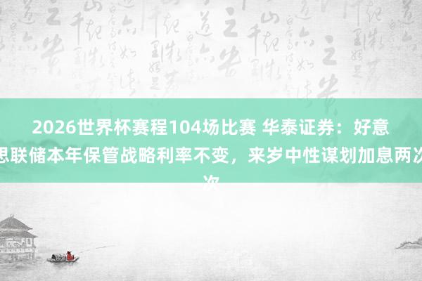 2026世界杯赛程104场比赛 华泰证券:好意思联储本年保管战略利率不变,来岁中性谋划加息两次
