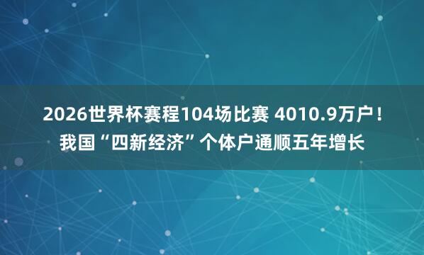 2026世界杯赛程104场比赛 4010.9万户!我国“四新经济”个体户通顺五年增长
