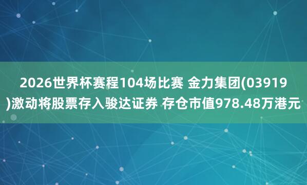 2026世界杯赛程104场比赛 金力集团(03919)激动将股票存入骏达证券 存仓市值978.48万港元
