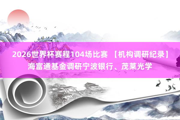 2026世界杯赛程104场比赛 【机构调研纪录】海富通基金调研宁波银行、茂莱光学
