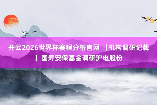 开云2026世界杯赛程分析官网 【机构调研记载】国寿安保基金调研沪电股份