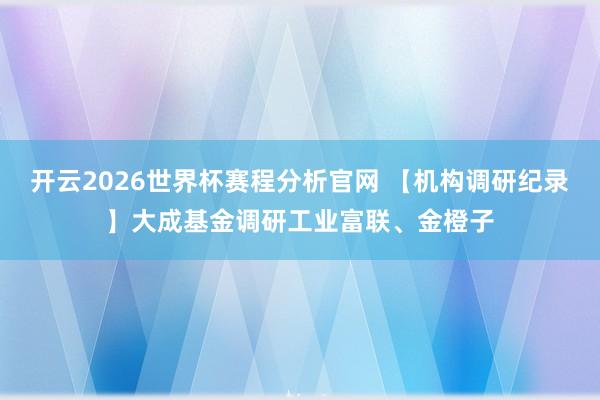 开云2026世界杯赛程分析官网 【机构调研纪录】大成基金调研工业富联、金橙子