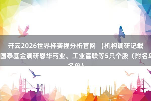 开云2026世界杯赛程分析官网 【机构调研记载】国泰基金调研恩华药业、工业富联等5只个股(附名单)