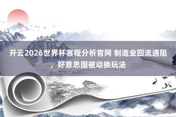 开云2026世界杯赛程分析官网 制造业回流遇阻,好意思国被动换玩法