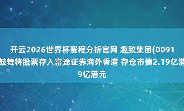 开云2026世界杯赛程分析官网 趣致集团(00917)鼓舞将股票存入富途证券海外香港 存仓市值2.19亿港元