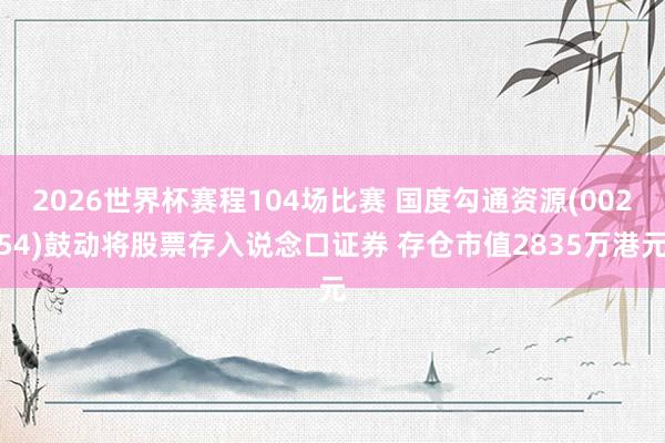 2026世界杯赛程104场比赛 国度勾通资源(00254)鼓动将股票存入说念口证券 存仓市值2835万港元