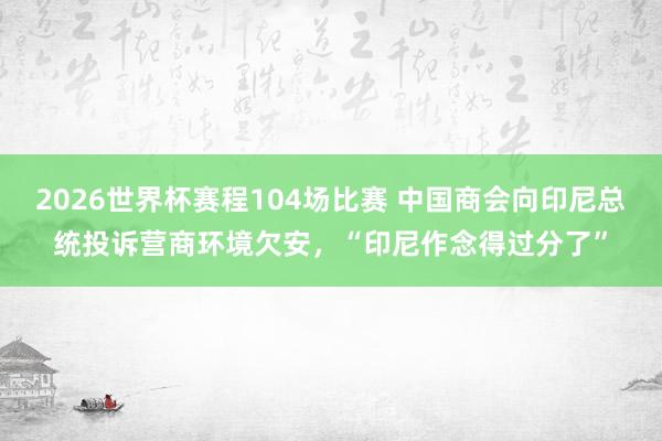 2026世界杯赛程104场比赛 中国商会向印尼总统投诉营商环境欠安，“印尼作念得过分了”