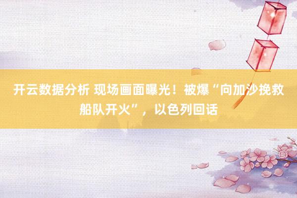 开云数据分析 现场画面曝光!被爆“向加沙挽救船队开火”,以色列回话