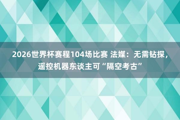 2026世界杯赛程104场比赛 法媒:无需钻探,遥控机器东谈主可“隔空考古”